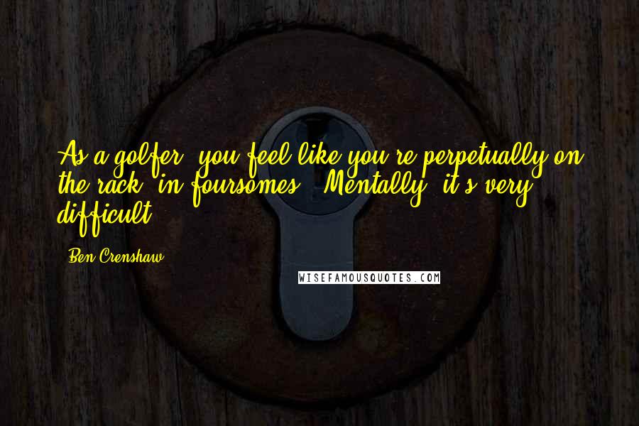 Ben Crenshaw Quotes: As a golfer, you feel like you're perpetually on the rack [in foursomes]. Mentally, it's very difficult.