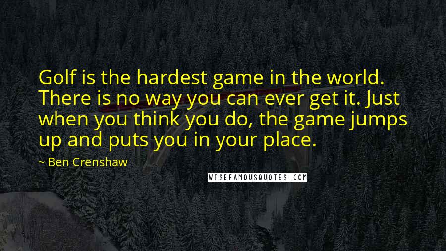 Ben Crenshaw Quotes: Golf is the hardest game in the world. There is no way you can ever get it. Just when you think you do, the game jumps up and puts you in your place.