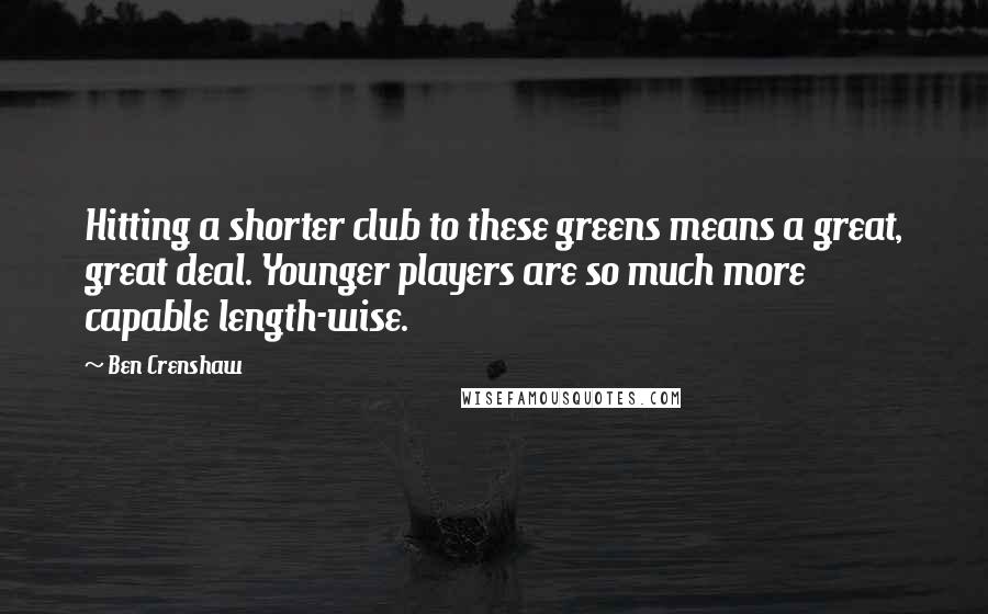 Ben Crenshaw Quotes: Hitting a shorter club to these greens means a great, great deal. Younger players are so much more capable length-wise.