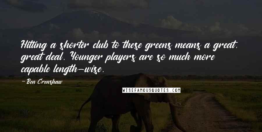 Ben Crenshaw Quotes: Hitting a shorter club to these greens means a great, great deal. Younger players are so much more capable length-wise.