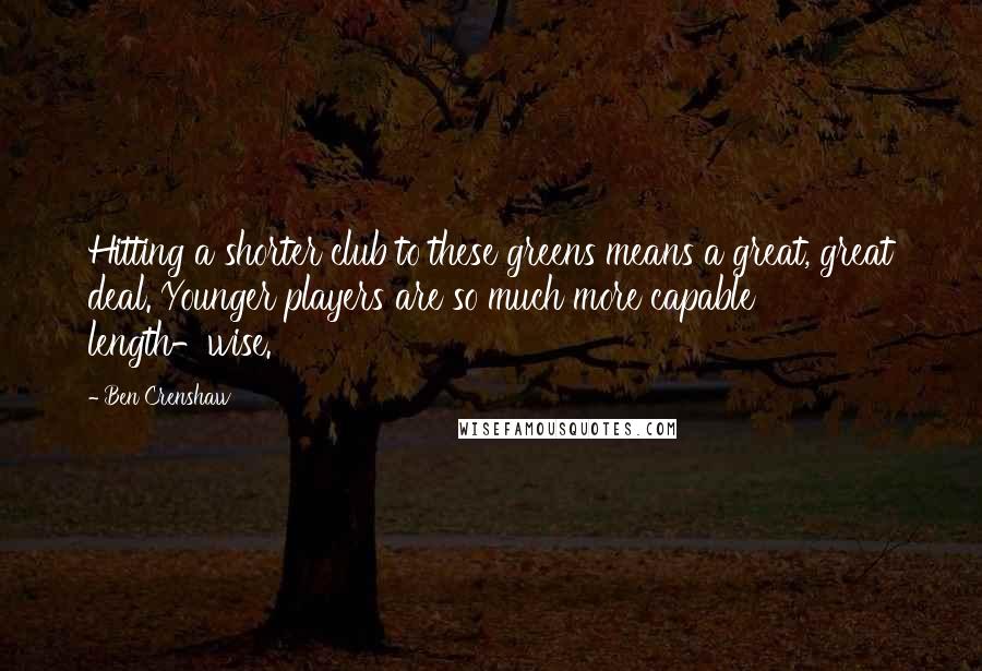 Ben Crenshaw Quotes: Hitting a shorter club to these greens means a great, great deal. Younger players are so much more capable length-wise.