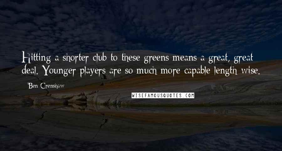 Ben Crenshaw Quotes: Hitting a shorter club to these greens means a great, great deal. Younger players are so much more capable length-wise.