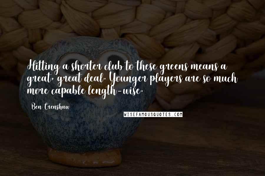 Ben Crenshaw Quotes: Hitting a shorter club to these greens means a great, great deal. Younger players are so much more capable length-wise.