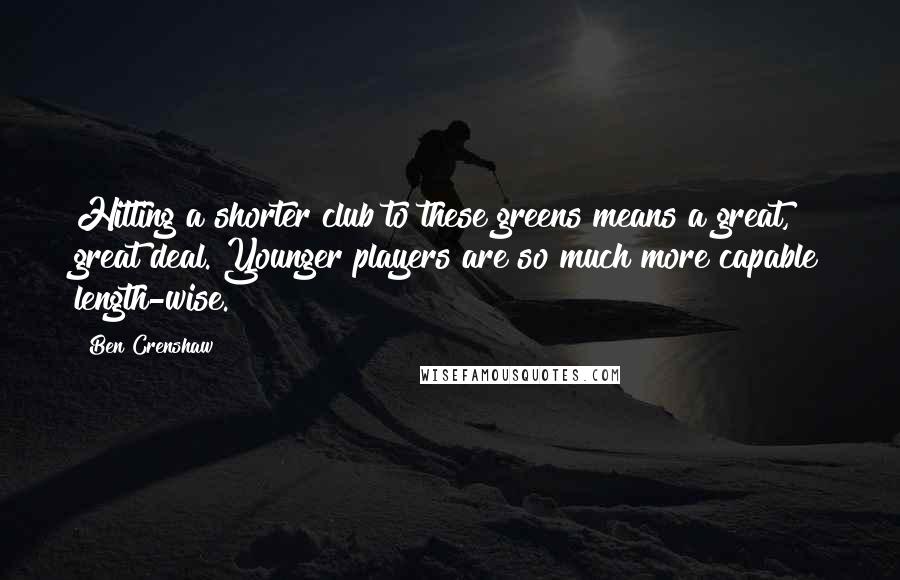 Ben Crenshaw Quotes: Hitting a shorter club to these greens means a great, great deal. Younger players are so much more capable length-wise.