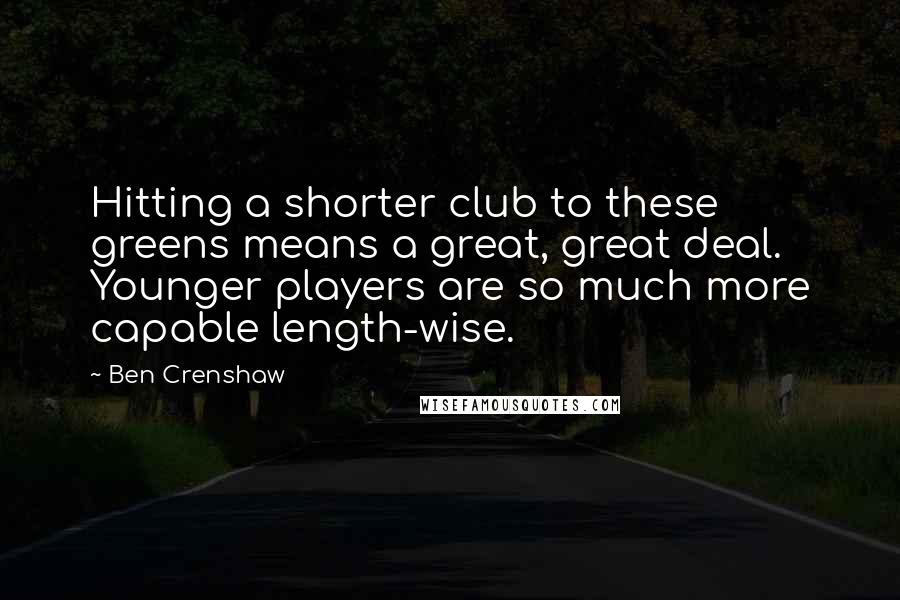 Ben Crenshaw Quotes: Hitting a shorter club to these greens means a great, great deal. Younger players are so much more capable length-wise.