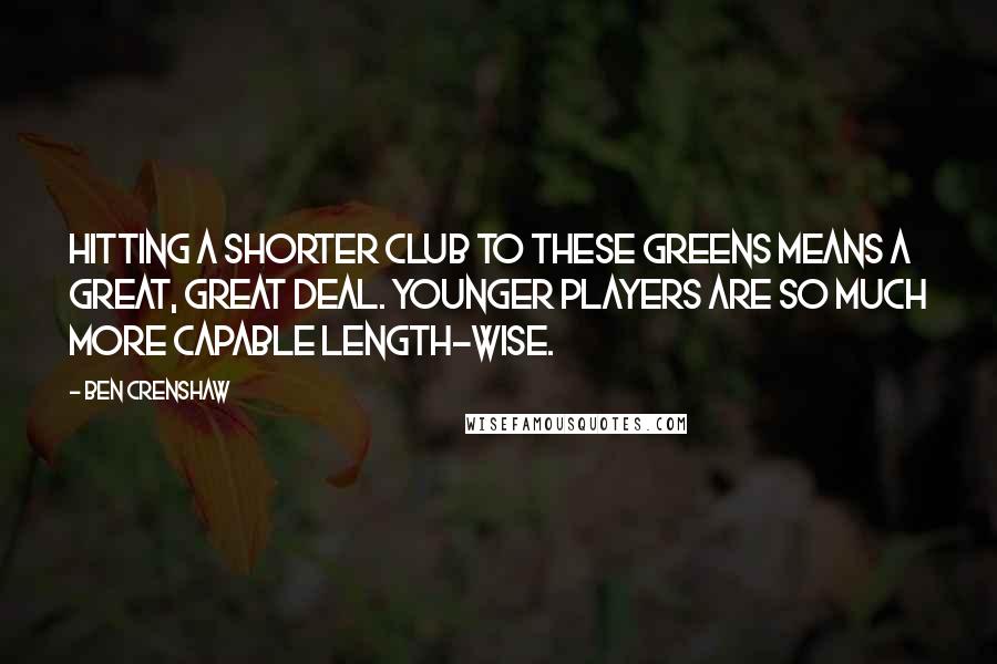 Ben Crenshaw Quotes: Hitting a shorter club to these greens means a great, great deal. Younger players are so much more capable length-wise.