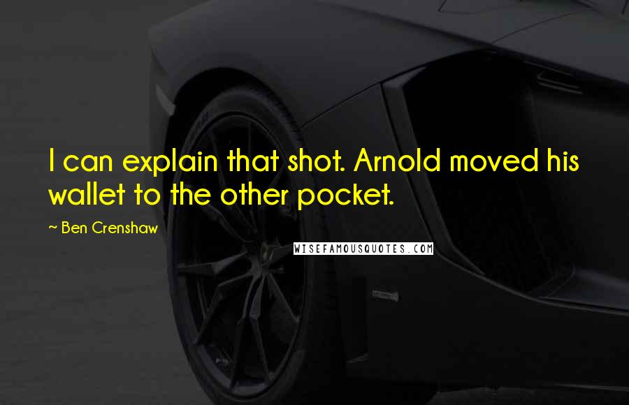 Ben Crenshaw Quotes: I can explain that shot. Arnold moved his wallet to the other pocket.