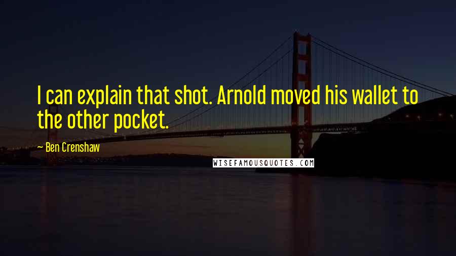 Ben Crenshaw Quotes: I can explain that shot. Arnold moved his wallet to the other pocket.