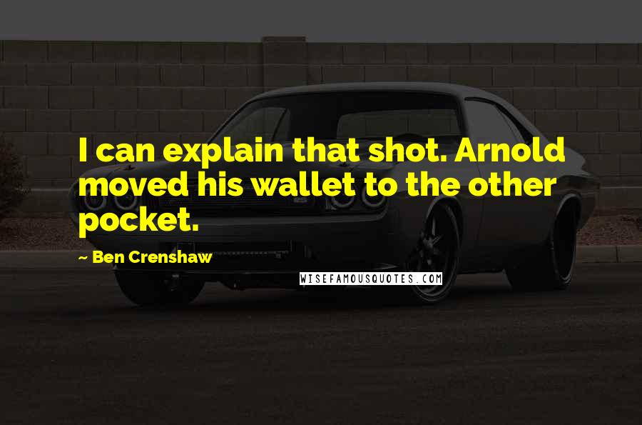 Ben Crenshaw Quotes: I can explain that shot. Arnold moved his wallet to the other pocket.