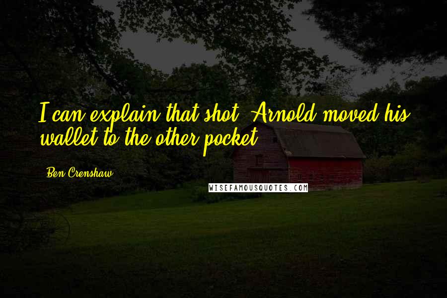 Ben Crenshaw Quotes: I can explain that shot. Arnold moved his wallet to the other pocket.