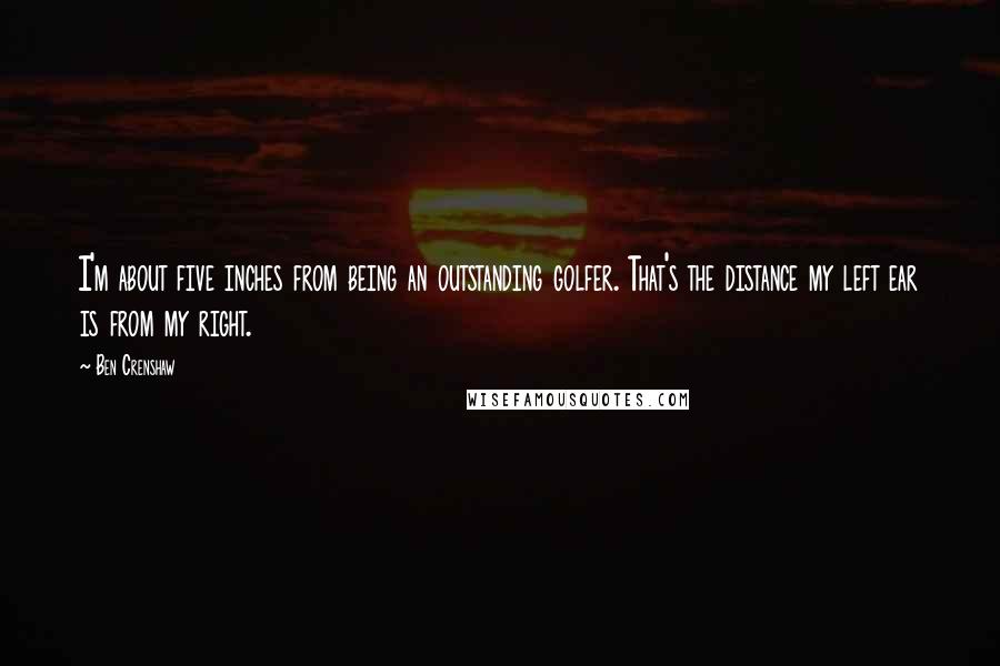 Ben Crenshaw Quotes: I'm about five inches from being an outstanding golfer. That's the distance my left ear is from my right.