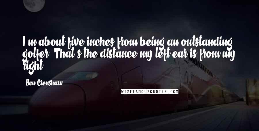 Ben Crenshaw Quotes: I'm about five inches from being an outstanding golfer. That's the distance my left ear is from my right.