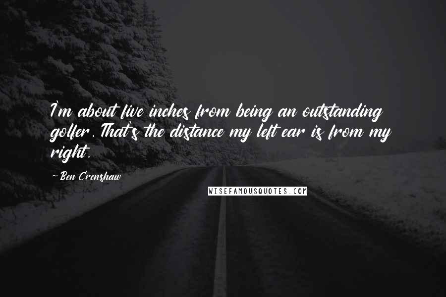 Ben Crenshaw Quotes: I'm about five inches from being an outstanding golfer. That's the distance my left ear is from my right.