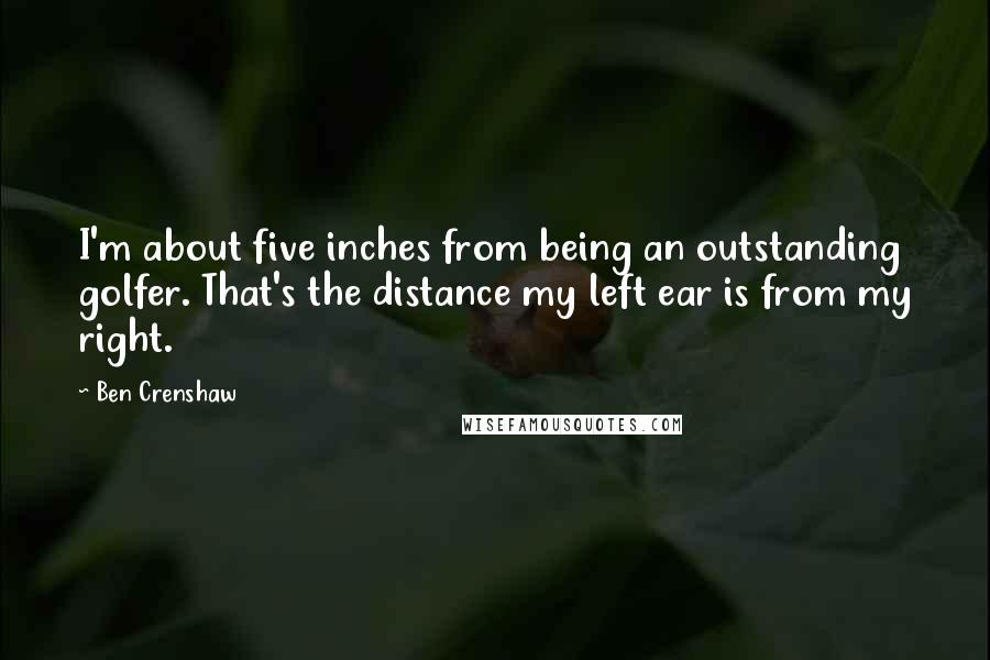 Ben Crenshaw Quotes: I'm about five inches from being an outstanding golfer. That's the distance my left ear is from my right.