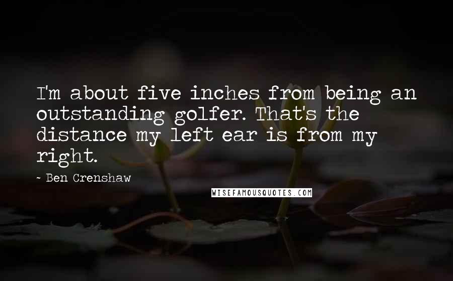 Ben Crenshaw Quotes: I'm about five inches from being an outstanding golfer. That's the distance my left ear is from my right.