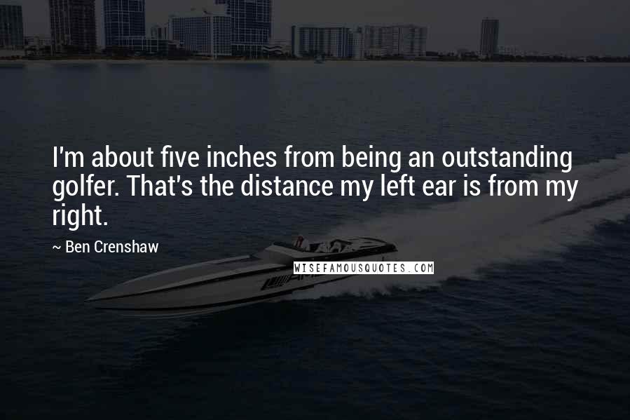 Ben Crenshaw Quotes: I'm about five inches from being an outstanding golfer. That's the distance my left ear is from my right.