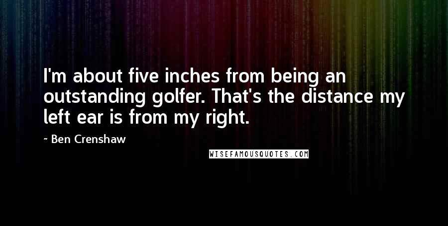 Ben Crenshaw Quotes: I'm about five inches from being an outstanding golfer. That's the distance my left ear is from my right.