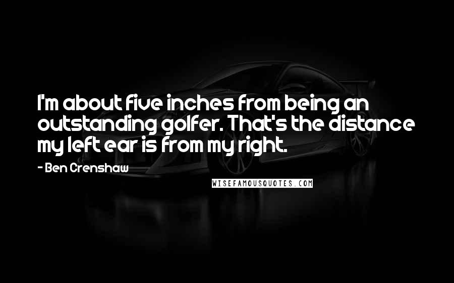 Ben Crenshaw Quotes: I'm about five inches from being an outstanding golfer. That's the distance my left ear is from my right.