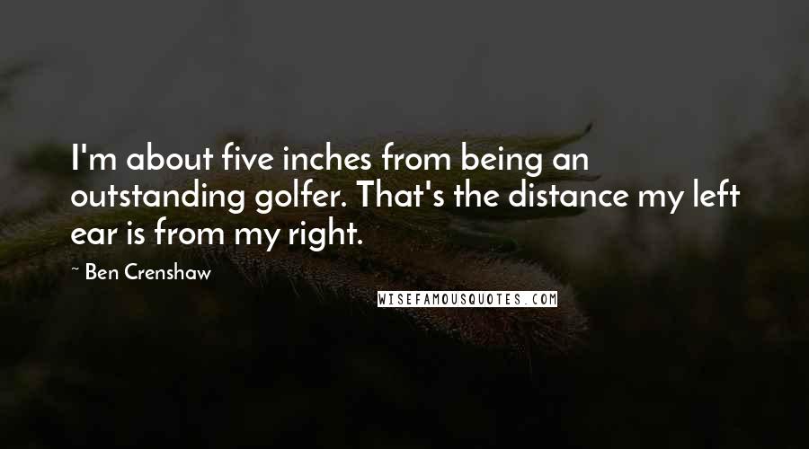 Ben Crenshaw Quotes: I'm about five inches from being an outstanding golfer. That's the distance my left ear is from my right.