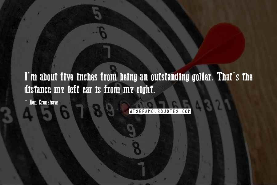 Ben Crenshaw Quotes: I'm about five inches from being an outstanding golfer. That's the distance my left ear is from my right.