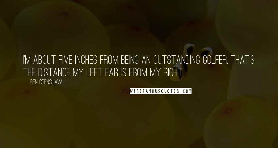 Ben Crenshaw Quotes: I'm about five inches from being an outstanding golfer. That's the distance my left ear is from my right.