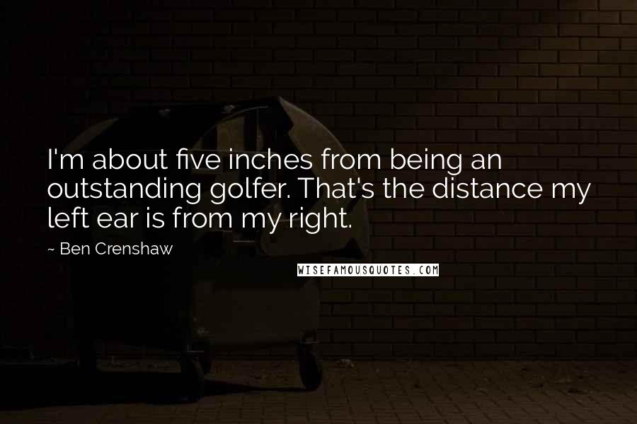 Ben Crenshaw Quotes: I'm about five inches from being an outstanding golfer. That's the distance my left ear is from my right.