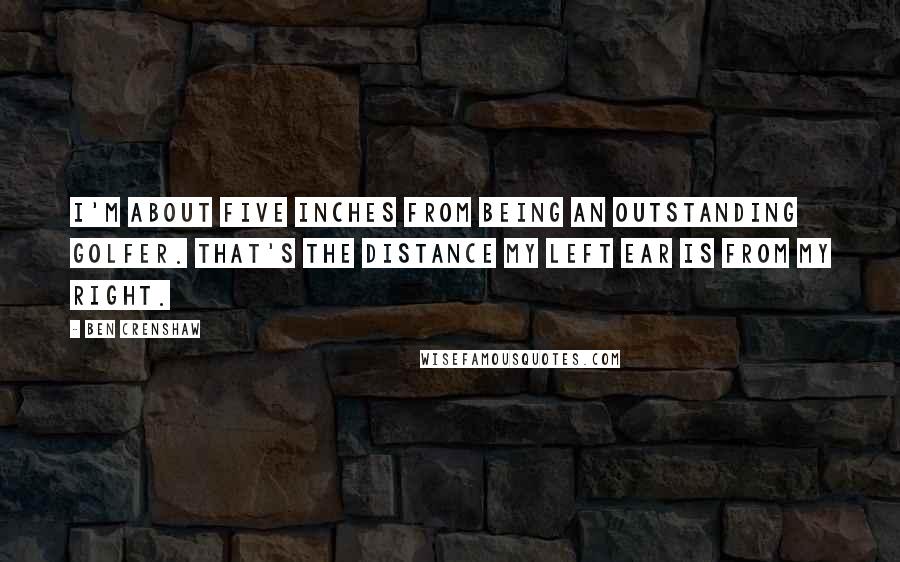 Ben Crenshaw Quotes: I'm about five inches from being an outstanding golfer. That's the distance my left ear is from my right.