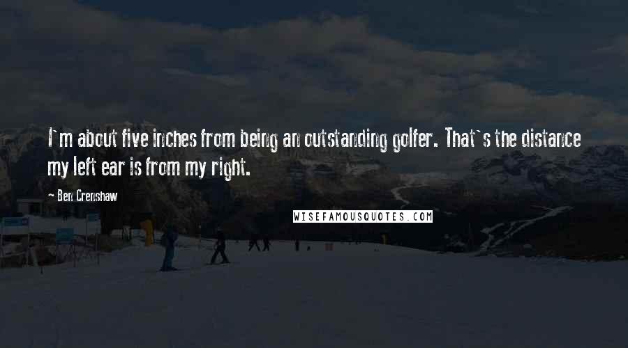 Ben Crenshaw Quotes: I'm about five inches from being an outstanding golfer. That's the distance my left ear is from my right.