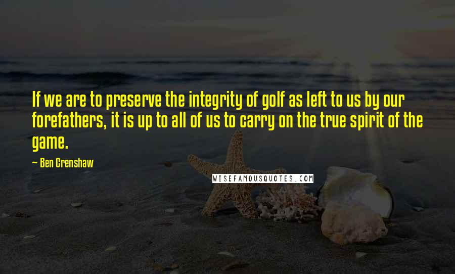 Ben Crenshaw Quotes: If we are to preserve the integrity of golf as left to us by our forefathers, it is up to all of us to carry on the true spirit of the game.