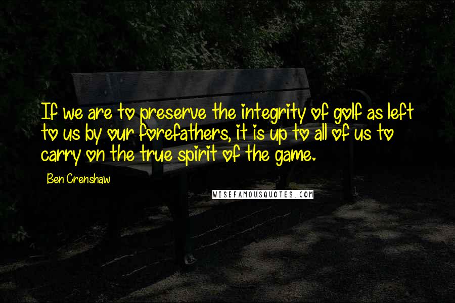 Ben Crenshaw Quotes: If we are to preserve the integrity of golf as left to us by our forefathers, it is up to all of us to carry on the true spirit of the game.