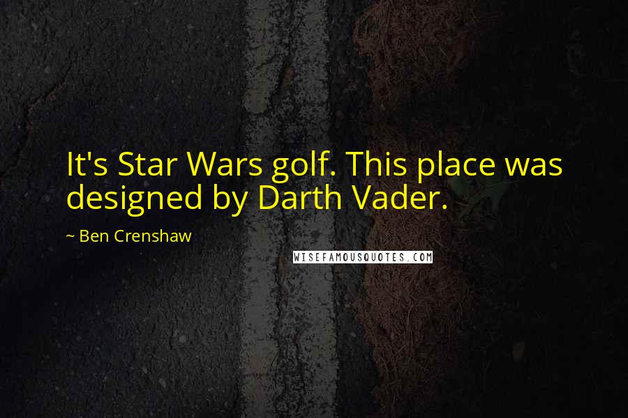 Ben Crenshaw Quotes: It's Star Wars golf. This place was designed by Darth Vader.