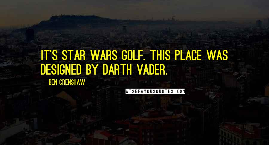 Ben Crenshaw Quotes: It's Star Wars golf. This place was designed by Darth Vader.