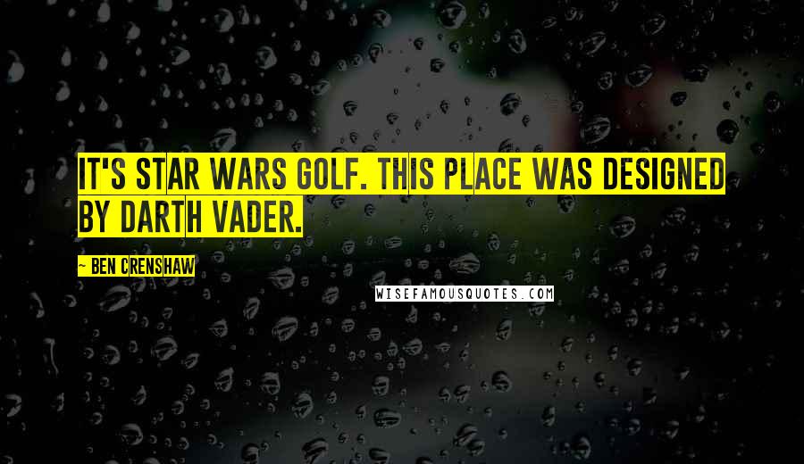 Ben Crenshaw Quotes: It's Star Wars golf. This place was designed by Darth Vader.