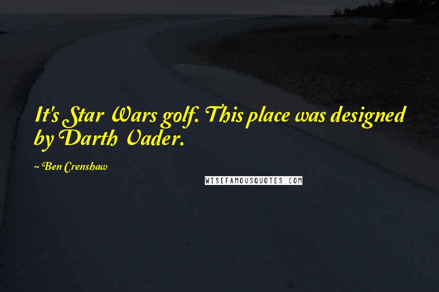 Ben Crenshaw Quotes: It's Star Wars golf. This place was designed by Darth Vader.