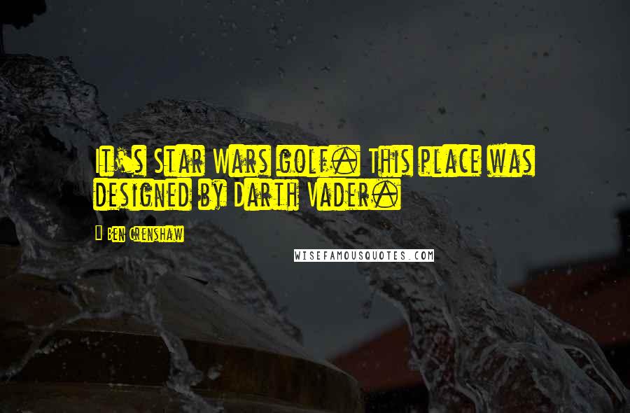 Ben Crenshaw Quotes: It's Star Wars golf. This place was designed by Darth Vader.