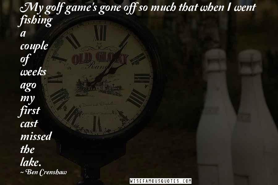 Ben Crenshaw Quotes: My golf game's gone off so much that when I went fishing a couple of weeks ago my first cast missed the lake.