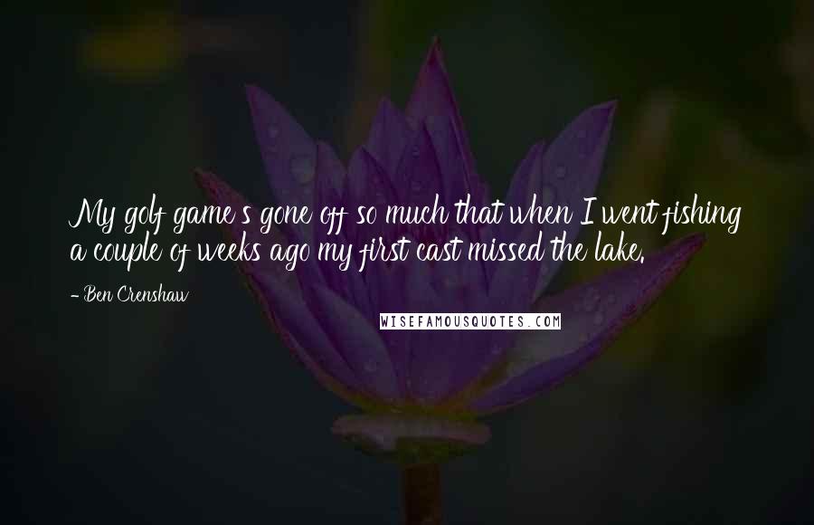 Ben Crenshaw Quotes: My golf game's gone off so much that when I went fishing a couple of weeks ago my first cast missed the lake.