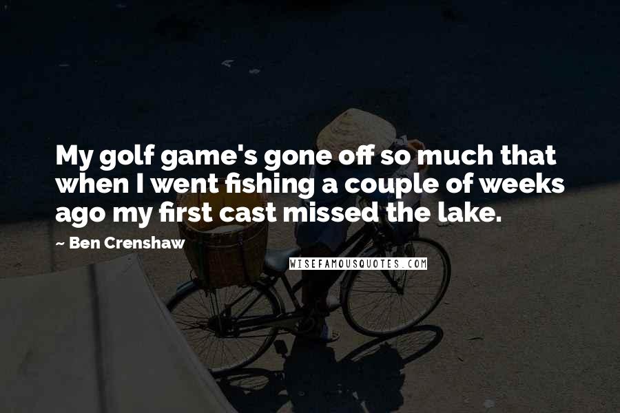 Ben Crenshaw Quotes: My golf game's gone off so much that when I went fishing a couple of weeks ago my first cast missed the lake.