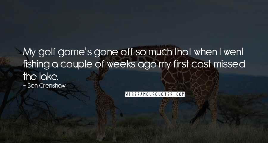 Ben Crenshaw Quotes: My golf game's gone off so much that when I went fishing a couple of weeks ago my first cast missed the lake.