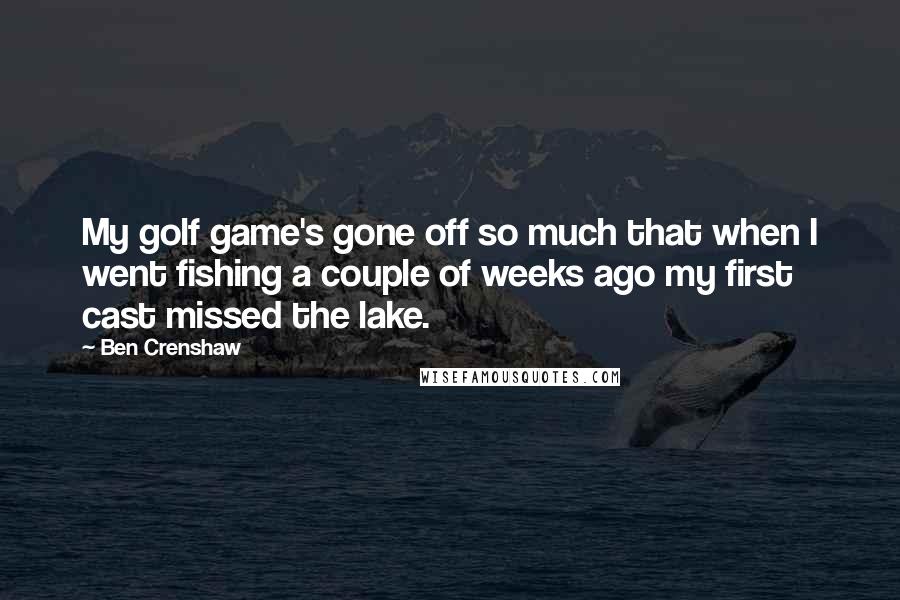 Ben Crenshaw Quotes: My golf game's gone off so much that when I went fishing a couple of weeks ago my first cast missed the lake.