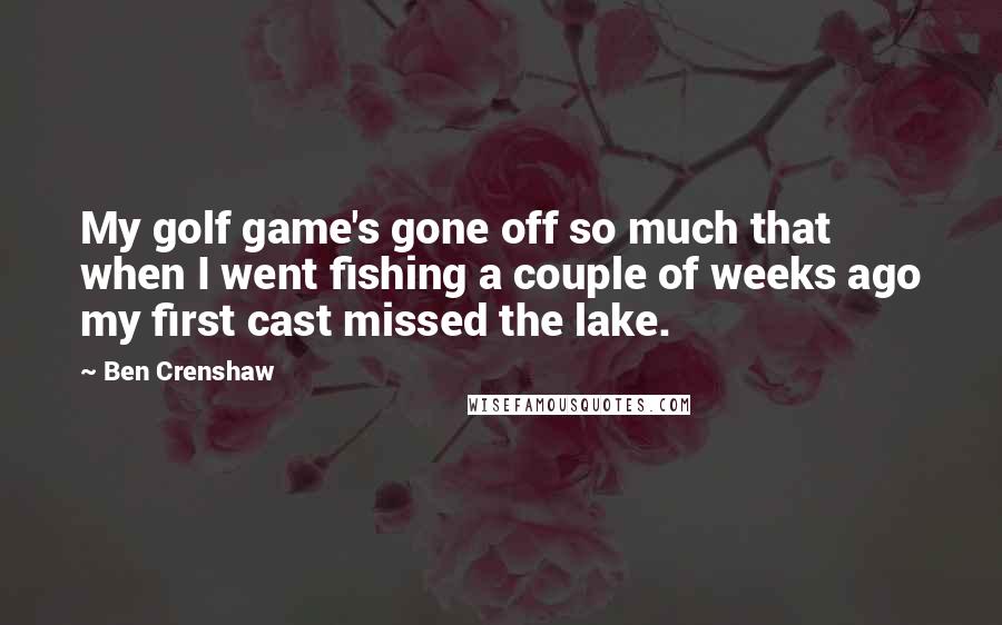 Ben Crenshaw Quotes: My golf game's gone off so much that when I went fishing a couple of weeks ago my first cast missed the lake.