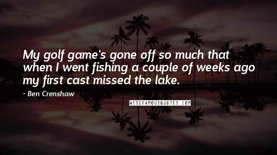 Ben Crenshaw Quotes: My golf game's gone off so much that when I went fishing a couple of weeks ago my first cast missed the lake.