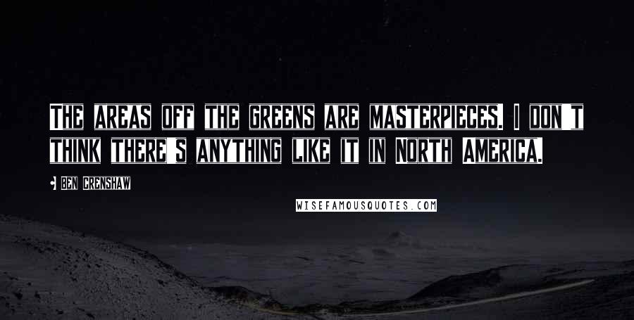 Ben Crenshaw Quotes: The areas off the greens are masterpieces. I don't think there's anything like it in North America.