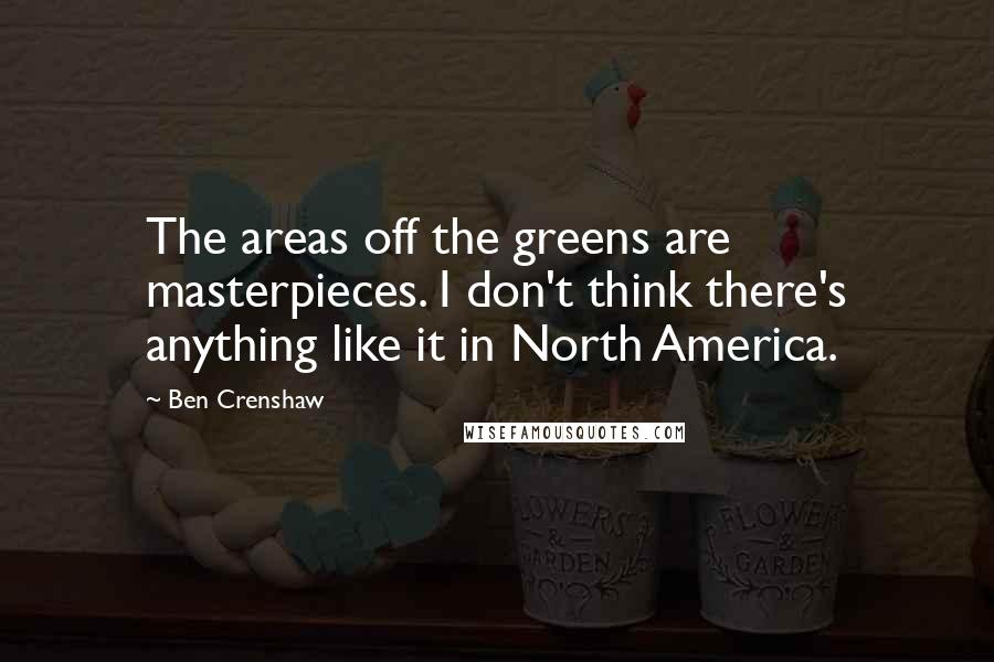 Ben Crenshaw Quotes: The areas off the greens are masterpieces. I don't think there's anything like it in North America.