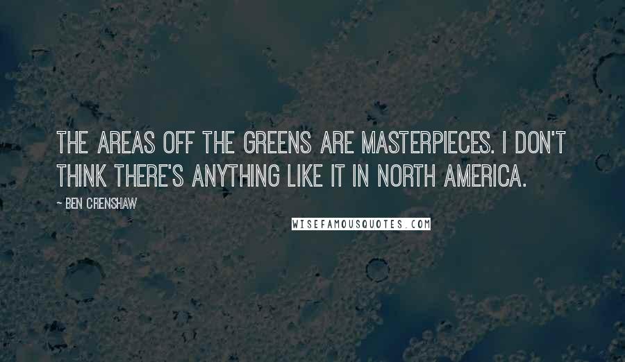 Ben Crenshaw Quotes: The areas off the greens are masterpieces. I don't think there's anything like it in North America.
