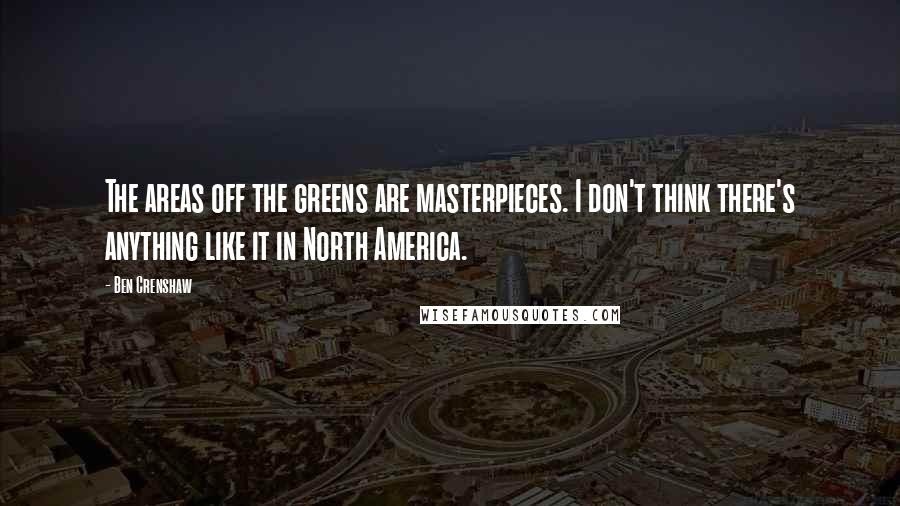 Ben Crenshaw Quotes: The areas off the greens are masterpieces. I don't think there's anything like it in North America.