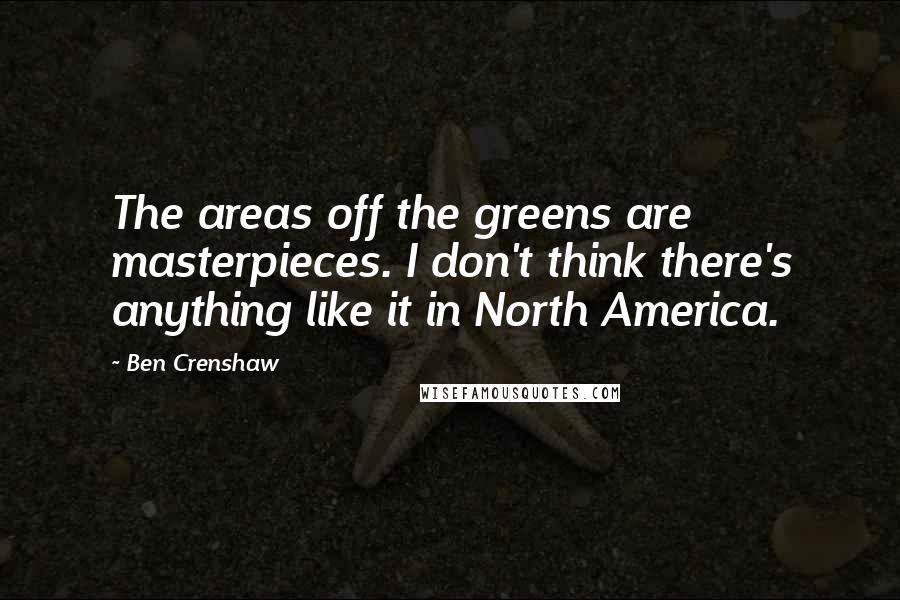 Ben Crenshaw Quotes: The areas off the greens are masterpieces. I don't think there's anything like it in North America.