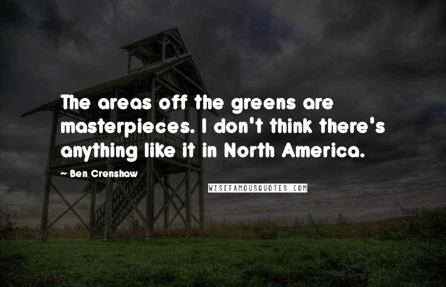 Ben Crenshaw Quotes: The areas off the greens are masterpieces. I don't think there's anything like it in North America.