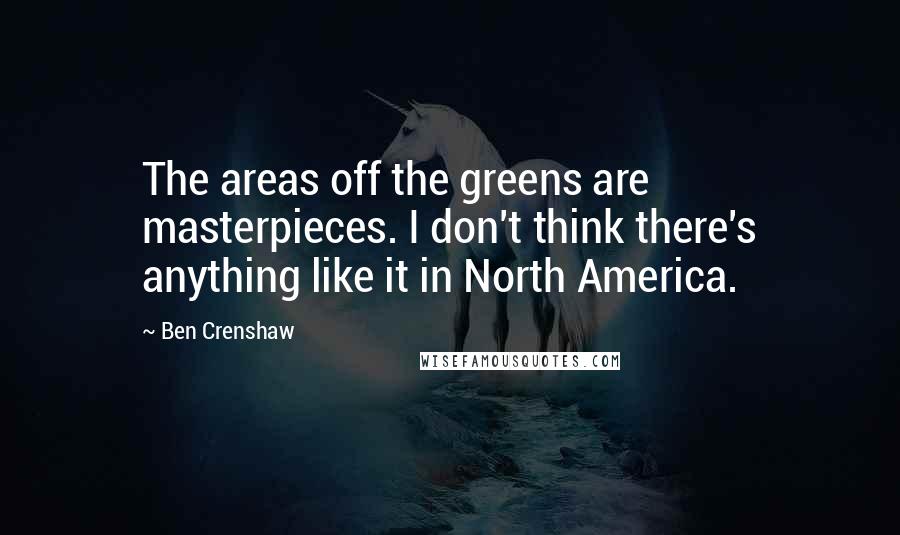 Ben Crenshaw Quotes: The areas off the greens are masterpieces. I don't think there's anything like it in North America.