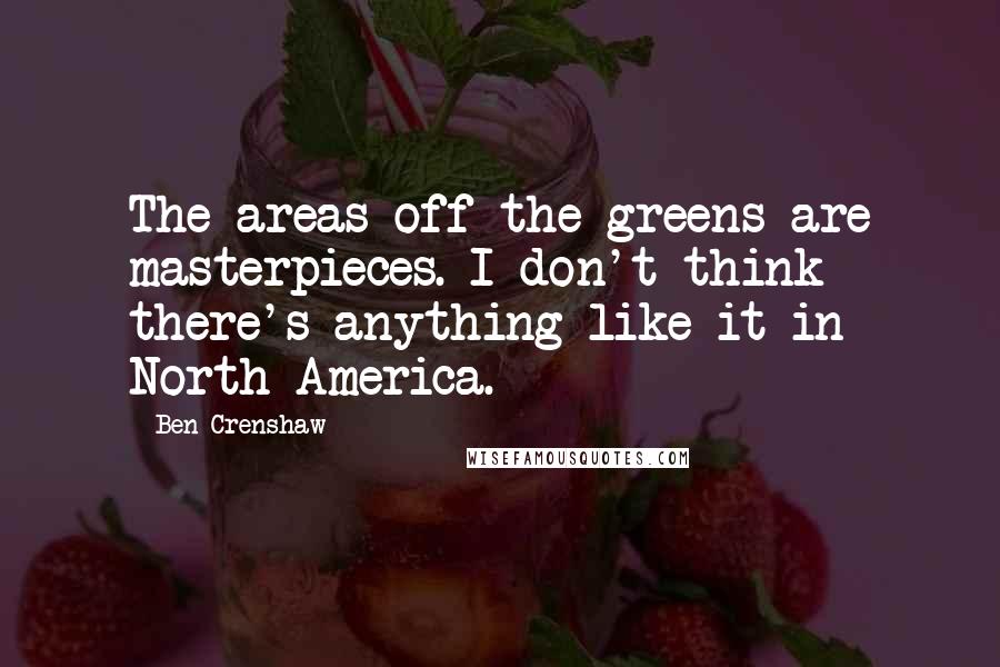 Ben Crenshaw Quotes: The areas off the greens are masterpieces. I don't think there's anything like it in North America.